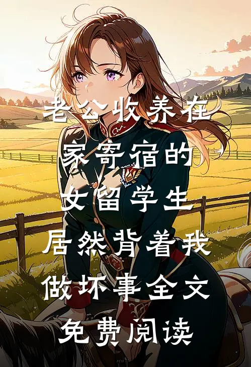 老公收养在家寄宿的女留学生，居然背着我做坏事全文免费阅读