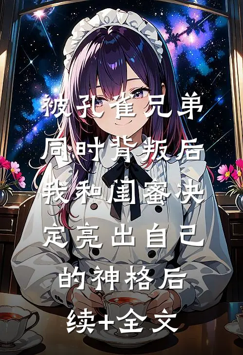 被孔雀兄弟同时背叛后，我和闺蜜决定亮出自己的神格后续+全文