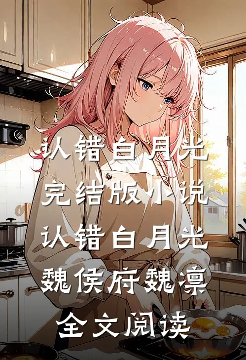 认错白月光完结版小说_认错白月光魏侯府魏凛全文阅读