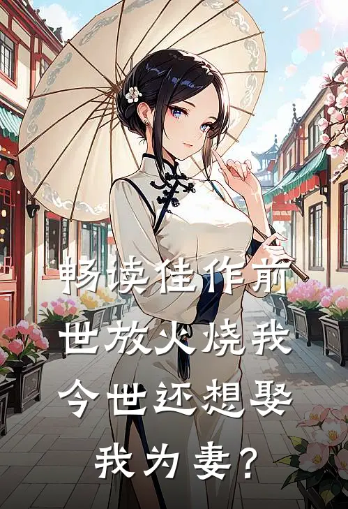 畅读佳作前世放火烧我，今世还想娶我为妻？