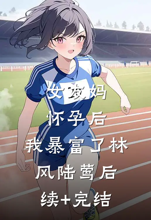 女友妈怀孕后，我暴富了林风陆莺后续+完结