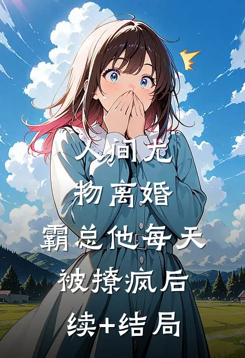人间尤物离婚，霸总他每天被撩疯后续+结局