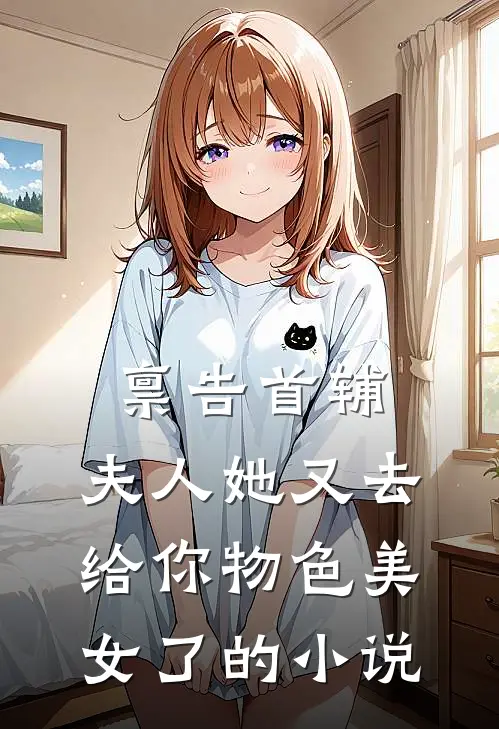 禀告首辅，夫人她又去给你物色美女了的小说