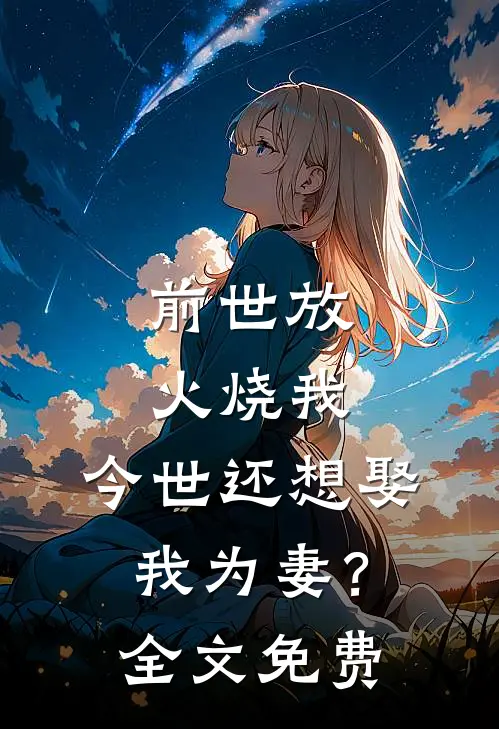 前世放火烧我，今世还想娶我为妻？全文免费