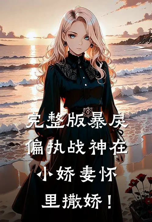 完整版暴戾偏执战神在小娇妻怀里撒娇！