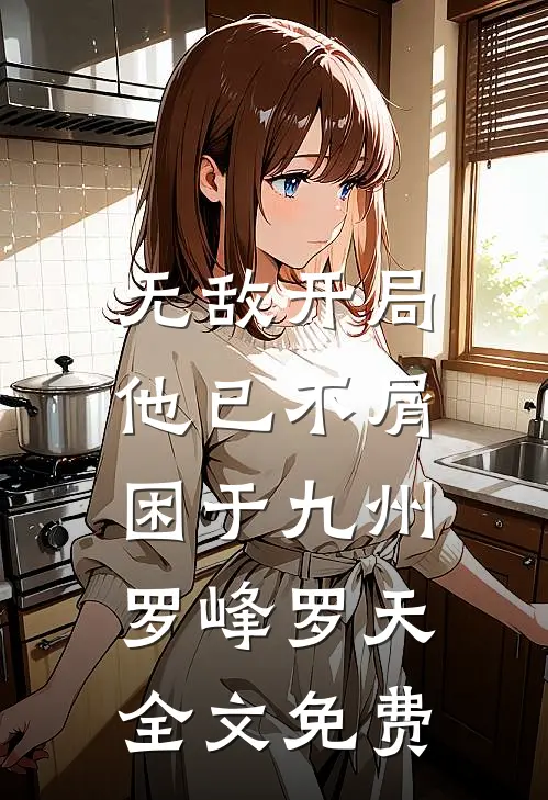 无敌开局，他已不屑困于九州罗峰罗天全文免费