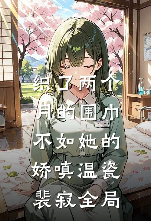 织了两个月的围巾，不如她的娇嗔温瓷裴寂全局