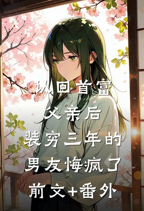 认回首富父亲后，装穷三年的男友悔疯了前文+番外