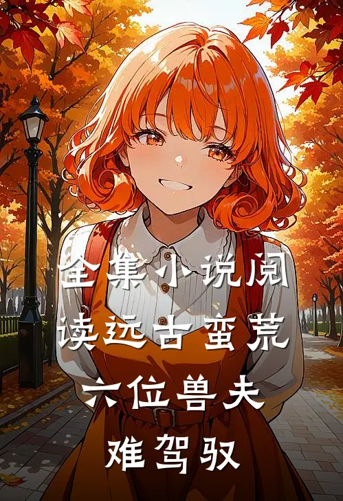 全集小说阅读远古蛮荒:六位兽夫难驾驭