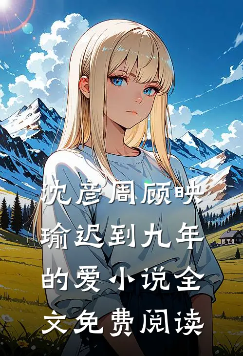 沈彦周顾映瑜迟到九年的爱小说全文免费阅读