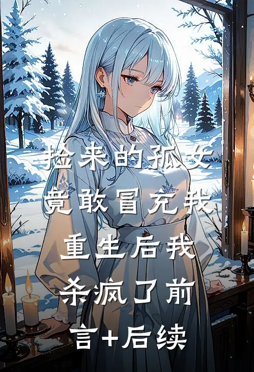 捡来的孤女竟敢冒充我，重生后我杀疯了前言+后续
