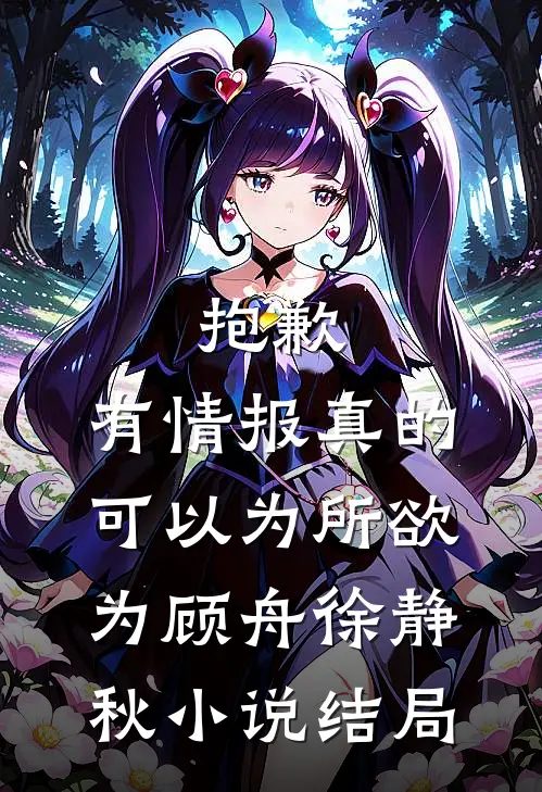 抱歉，有情报真的可以为所欲为顾舟徐静秋小说结局