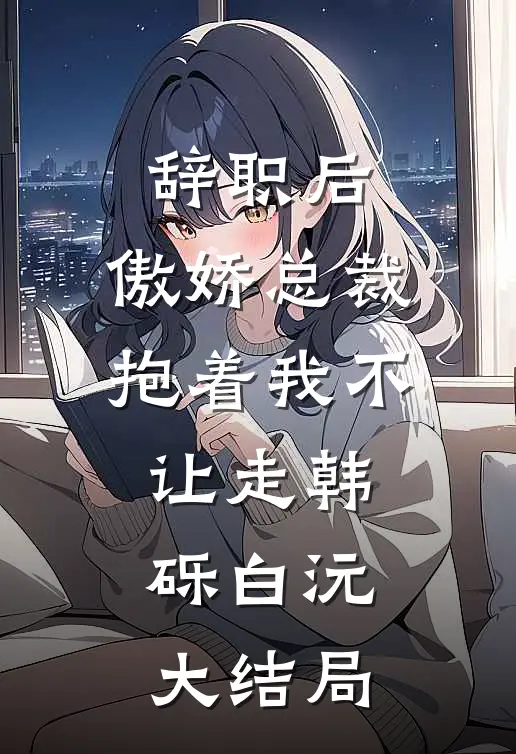 辞职后，傲娇总裁抱着我不让走韩砾白沅大结局