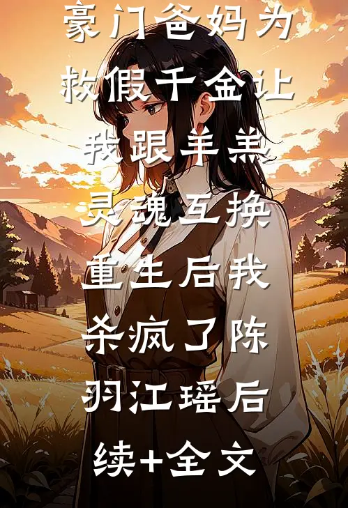 豪门爸妈为救假千金让我跟羊羔灵魂互换，重生后我杀疯了陈羽江瑶后续+全文