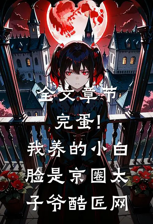 全文章节完蛋!我养的小白脸是京圈太子爷 酷匠网