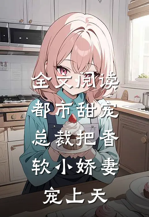 全文阅读都市甜宠：总裁把香软小娇妻宠上天