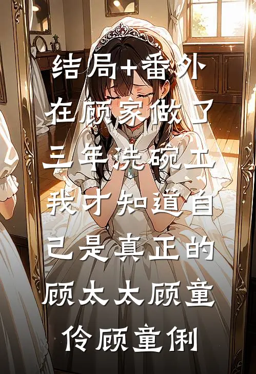 结局+番外在顾家做了三年洗碗工，我才知道自己是真正的顾太太顾童伶顾童俐