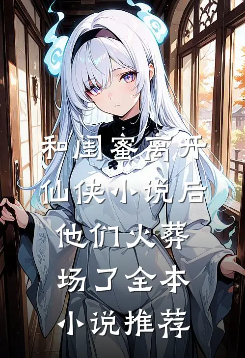 和闺蜜离开仙侠小说后，他们火葬场了全本小说推荐