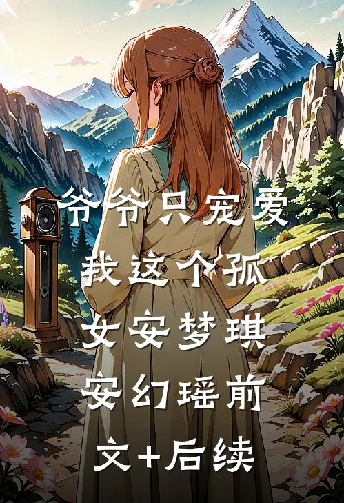 爷爷只宠爱我这个孤女安梦琪安幻瑶前文+后续
