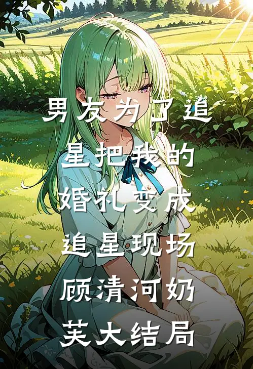 男友为了追星把我的婚礼变成追星现场顾清河奶芙大结局