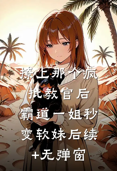 撩上那个疯批教官后，霸道一姐秒变软妹后续+无弹窗
