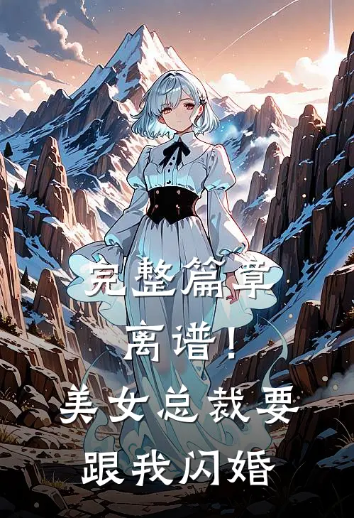 完整篇章离谱！美女总裁要跟我闪婚