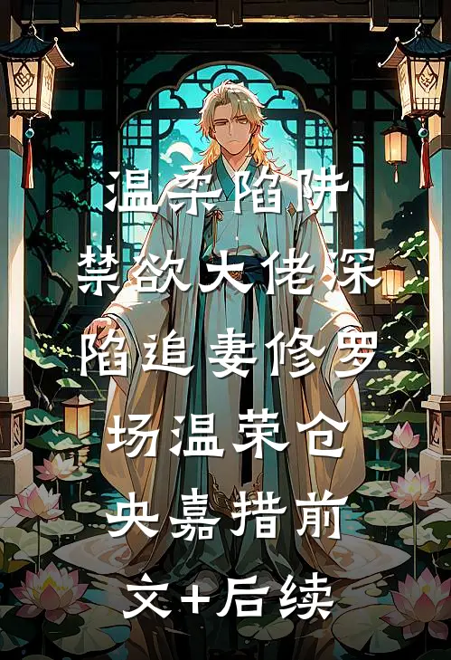 温柔陷阱：禁欲大佬深陷追妻修罗场温荣仓央嘉措前文+后续