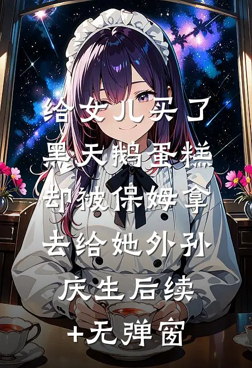 给女儿买了黑天鹅蛋糕，却被保姆拿去给她外孙庆生后续+无弹窗