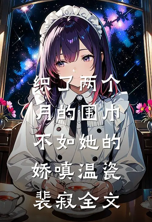 织了两个月的围巾，不如她的娇嗔温瓷裴寂全文