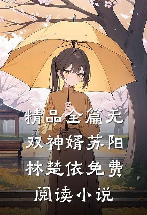 精品全篇无双神婿苏阳林楚依免费阅读小说