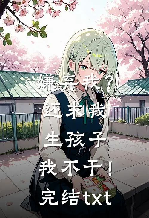嫌弃我？还求我生孩子，我不干！完结txt