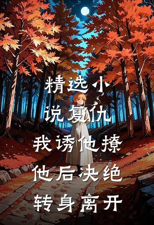 精选小说复仇：我诱他撩他后决绝转身离开