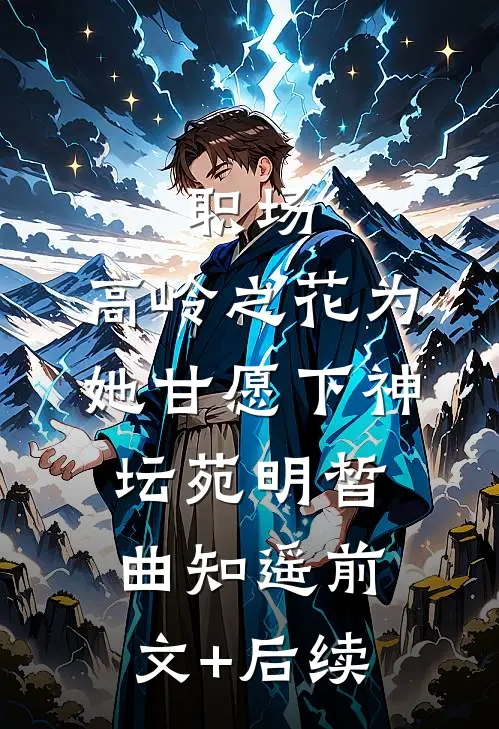 职场：高岭之花为她甘愿下神坛苑明皙曲知遥前文+后续