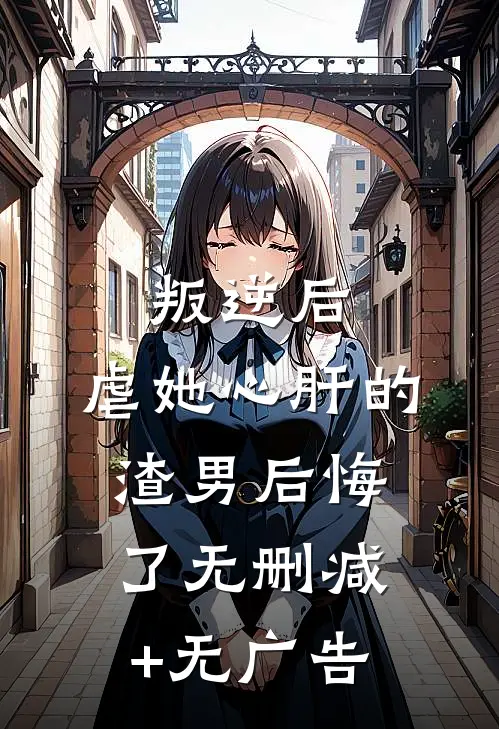 叛逆后，虐她心肝的渣男后悔了无删减+无广告