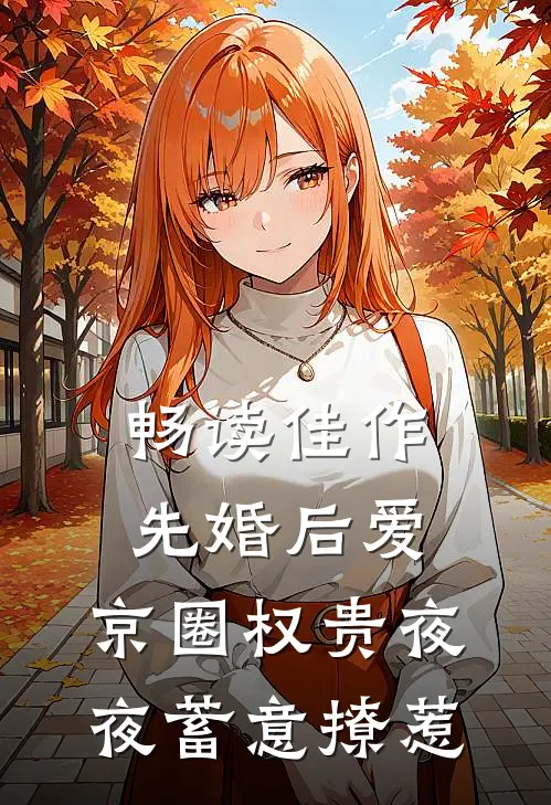 畅读佳作先婚后爱：京圈权贵夜夜蓄意撩惹