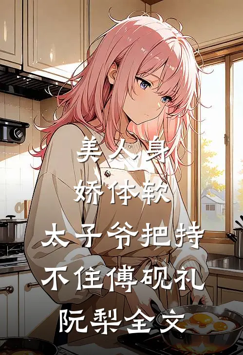 美人身娇体软，太子爷把持不住傅砚礼阮梨全文