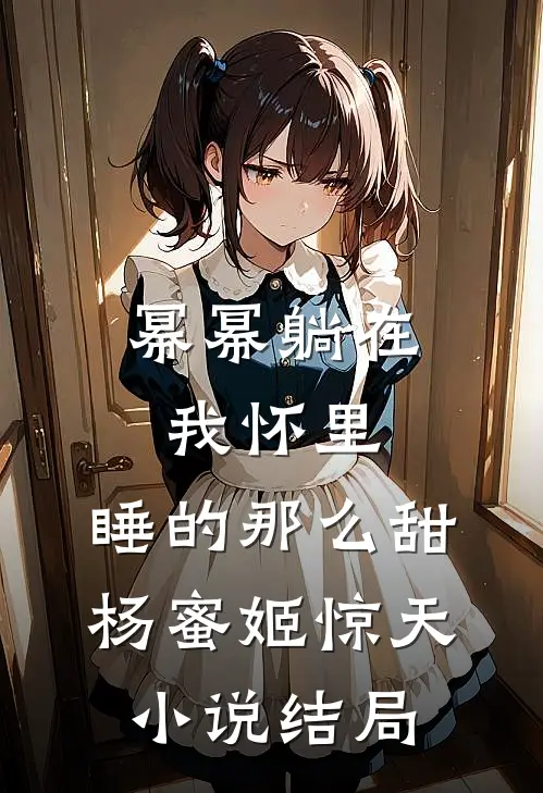 幂幂躺在我怀里，睡的那么甜杨蜜姬惊天小说结局