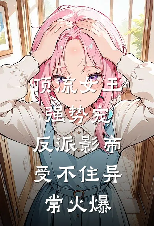 顶流女王强势宠：反派影帝受不住异常火爆