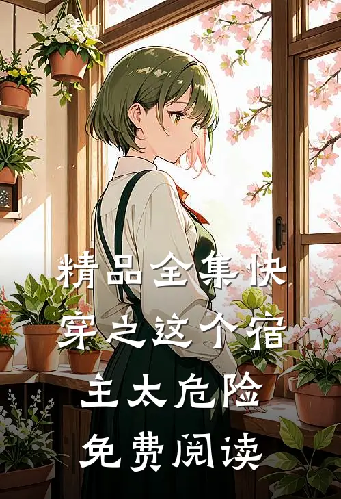 精品全集快穿之这个宿主太危险免费阅读