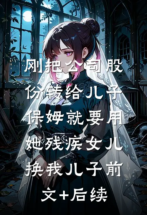 刚把公司股份转给儿子，保姆就要用她残疾女儿换我儿子前文+后续