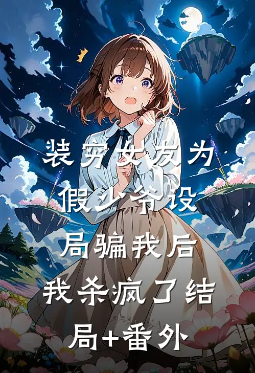 装穷女友为假少爷设局骗我后，我杀疯了结局+番外