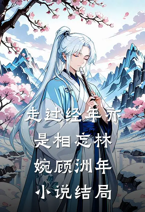 走过经年亦是相忘林婉顾洲年小说结局