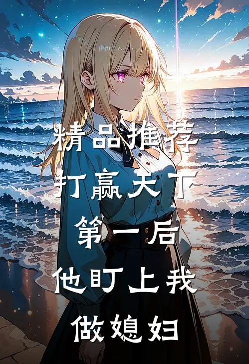 精品推荐打赢天下第一后，他盯上我做媳妇