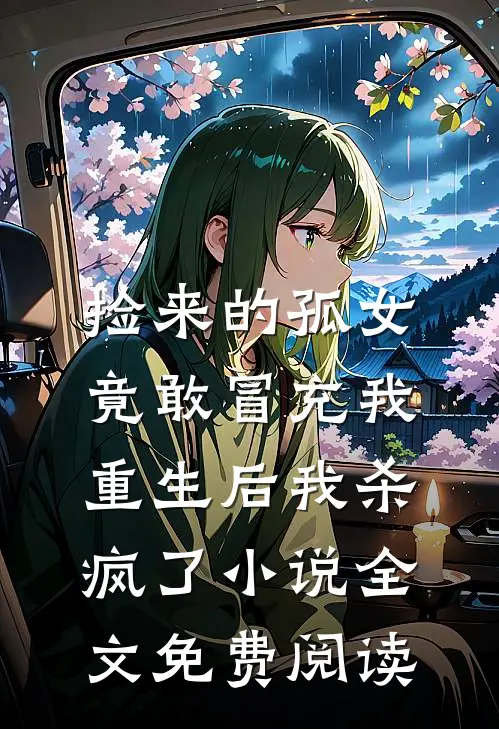 捡来的孤女竟敢冒充我，重生后我杀疯了小说全文免费阅读