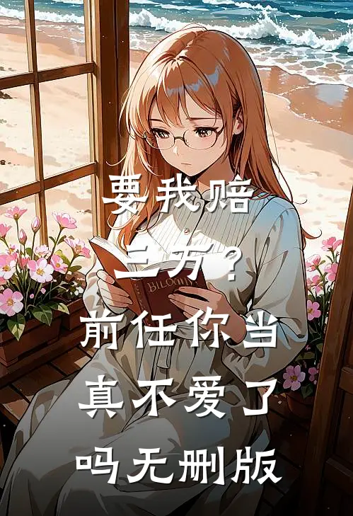 要我赔三万？前任你当真不爱了吗无删版