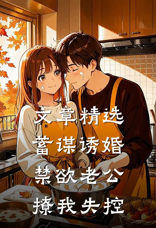 文章精选蓄谋诱婚，禁欲老公撩我失控