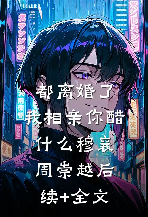都离婚了，我相亲你醋什么穆襄周崇越后续+全文
