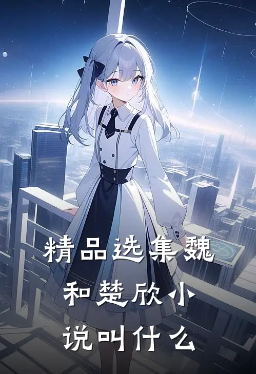 精品选集魏和楚欣小说叫什么