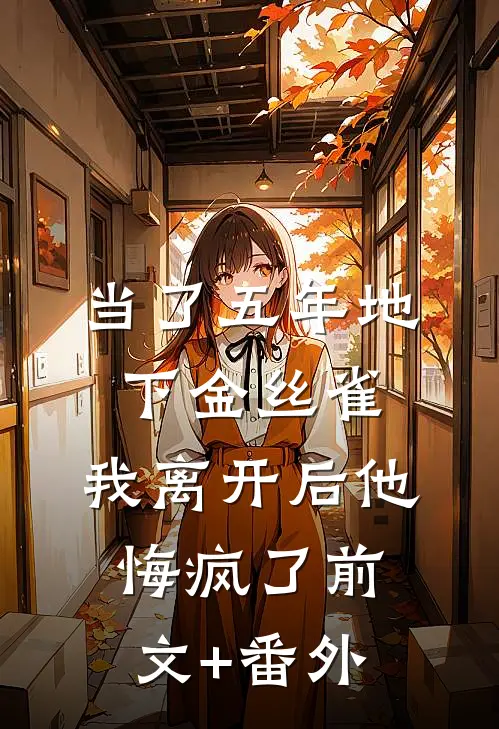 当了五年地下金丝雀，我离开后他悔疯了前文+番外
