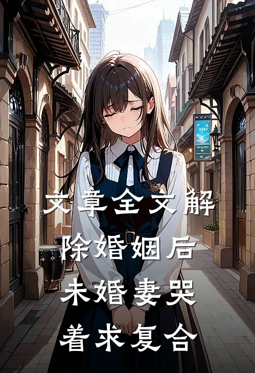 文章全文解除婚姻后，未婚妻哭着求复合